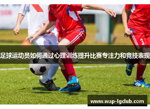 足球运动员如何通过心理训练提升比赛专注力和竞技表现