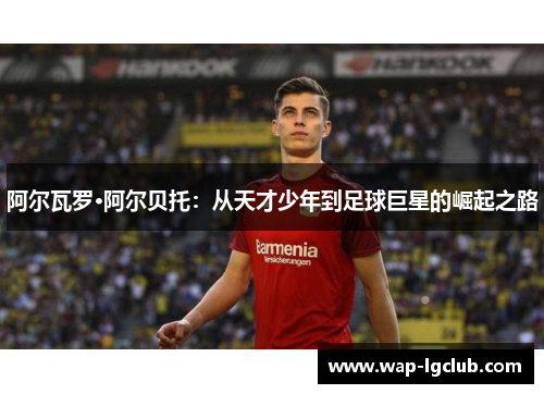 阿尔瓦罗·阿尔贝托：从天才少年到足球巨星的崛起之路