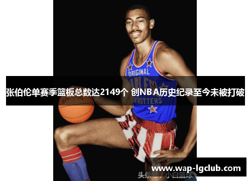 张伯伦单赛季篮板总数达2149个 创NBA历史纪录至今未被打破