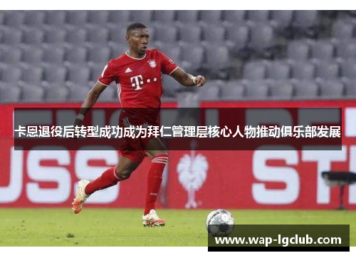 卡恩退役后转型成功成为拜仁管理层核心人物推动俱乐部发展