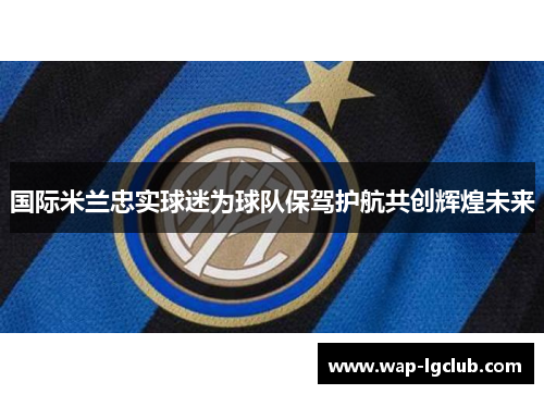 国际米兰忠实球迷为球队保驾护航共创辉煌未来