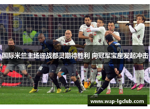 国际米兰主场迎战都灵期待胜利 向冠军宝座发起冲击
