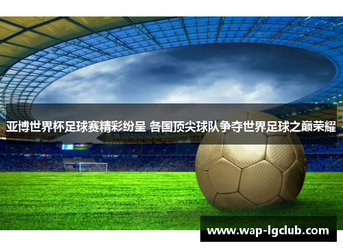 亚博世界杯足球赛精彩纷呈 各国顶尖球队争夺世界足球之巅荣耀