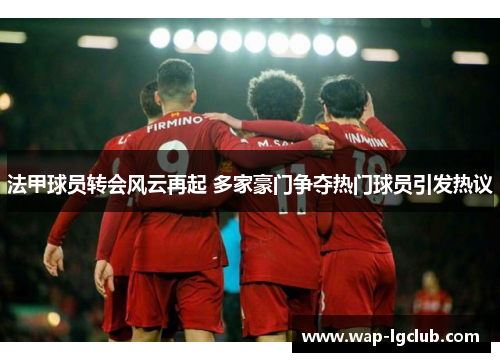 法甲球员转会风云再起 多家豪门争夺热门球员引发热议
