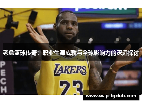 老詹篮球传奇：职业生涯成就与全球影响力的深远探讨