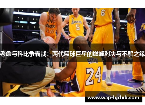 老詹与科比争霸战：两代篮球巨星的巅峰对决与不解之缘