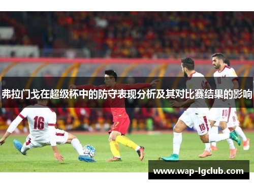 弗拉门戈在超级杯中的防守表现分析及其对比赛结果的影响 弗拉门戈在超级杯中的防守表现分析及其对比赛结果的影响