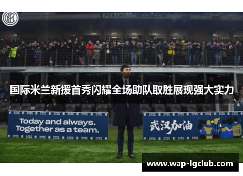 国际米兰新援首秀闪耀全场助队取胜展现强大实力