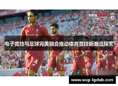 电子竞技与足球完美融合推动体育竞技新潮流探索 电子竞技与足球完美融合推动体育竞技新潮流探索