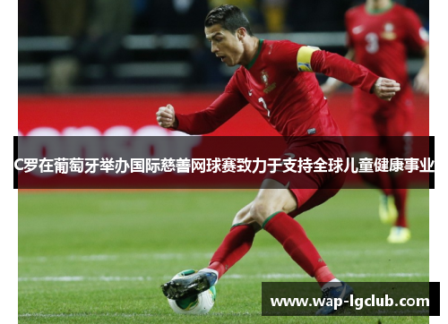 C罗在葡萄牙举办国际慈善网球赛致力于支持全球儿童健康事业