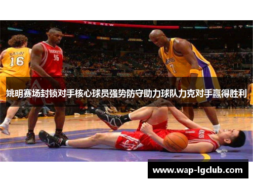 姚明赛场封锁对手核心球员强势防守助力球队力克对手赢得胜利 姚明赛场封锁对手核心球员强势防守助力球队力克对手赢得胜利