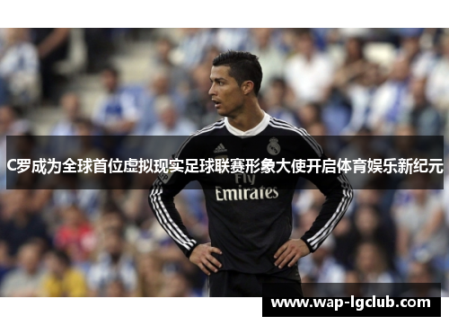 C罗成为全球首位虚拟现实足球联赛形象大使开启体育娱乐新纪元
