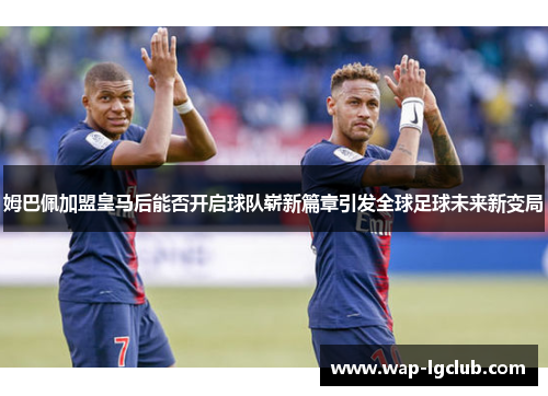 姆巴佩加盟皇马后能否开启球队崭新篇章引发全球足球未来新变局