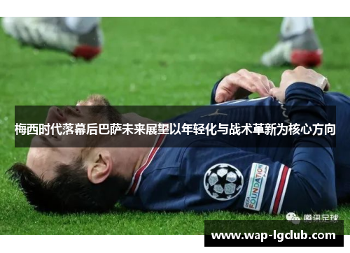梅西时代落幕后巴萨未来展望以年轻化与战术革新为核心方向