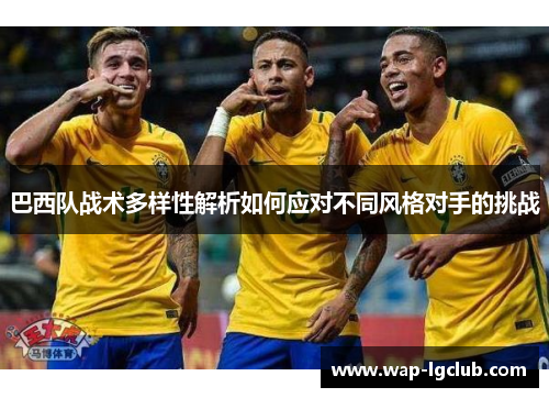 巴西队战术多样性解析如何应对不同风格对手的挑战