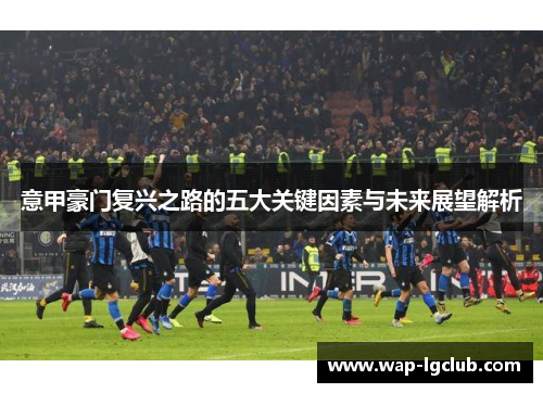 意甲豪门复兴之路的五大关键因素与未来展望解析