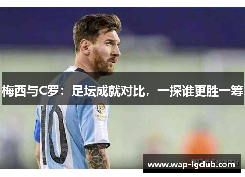 梅西与C罗：足坛成就对比，一探谁更胜一筹