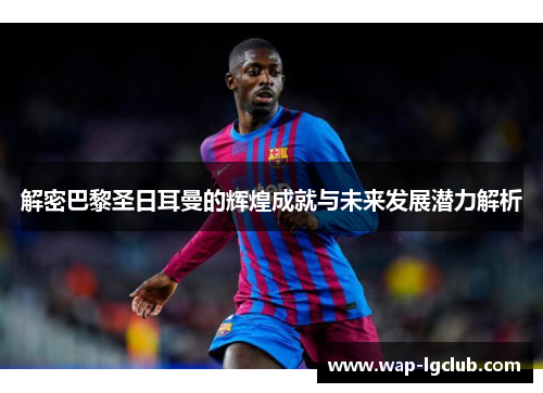 解密巴黎圣日耳曼的辉煌成就与未来发展潜力解析