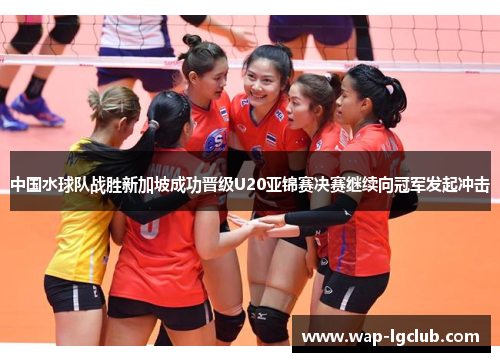 中国水球队战胜新加坡成功晋级U20亚锦赛决赛继续向冠军发起冲击