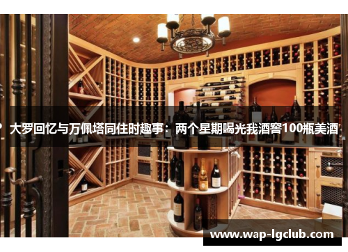 大罗回忆与万佩塔同住时趣事：两个星期喝光我酒窖100瓶美酒