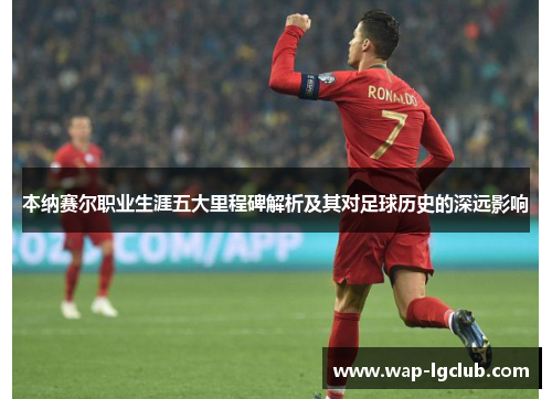 本纳赛尔职业生涯五大里程碑解析及其对足球历史的深远影响