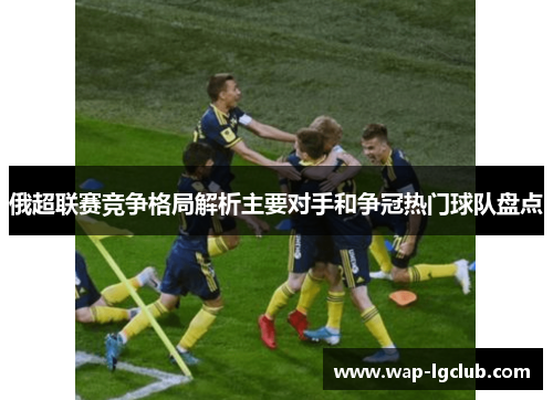 俄超联赛竞争格局解析主要对手和争冠热门球队盘点