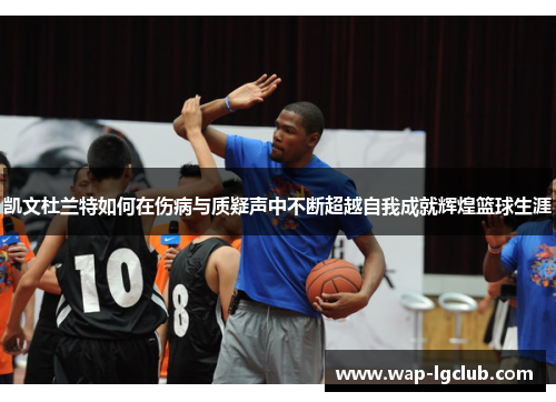 凯文杜兰特如何在伤病与质疑声中不断超越自我成就辉煌篮球生涯
