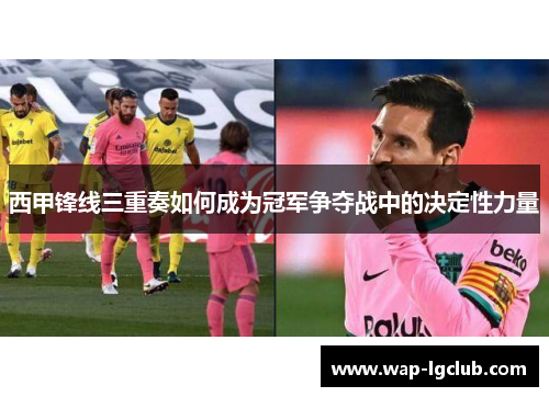 西甲锋线三重奏如何成为冠军争夺战中的决定性力量
