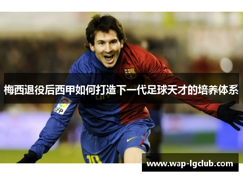 梅西退役后西甲如何打造下一代足球天才的培养体系