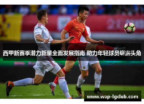 西甲新赛季潜力新星全面发展指南 助力年轻球员崭露头角