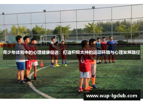 青少年体育中的心理健康促进:打造积极支持的运动环境与心理发展路径 青少年体育中的心理健康促进:打造积极支持的运动环境与心理发展路径