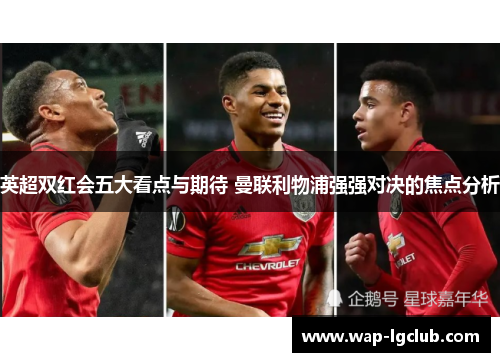 英超双红会五大看点与期待 曼联利物浦强强对决的焦点分析 英超双红会五大看点与期待 曼联利物浦强强对决的焦点分析