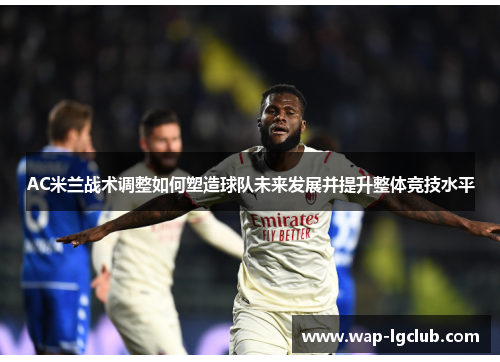 AC米兰战术调整如何塑造球队未来发展并提升整体竞技水平