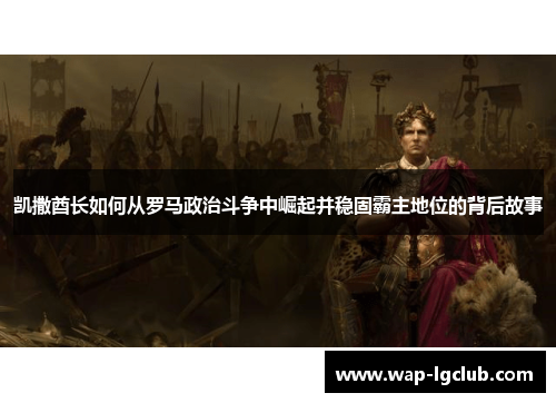 凯撒酋长如何从罗马政治斗争中崛起并稳固霸主地位的背后故事