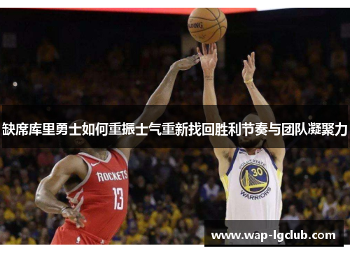 缺席库里勇士如何重振士气重新找回胜利节奏与团队凝聚力