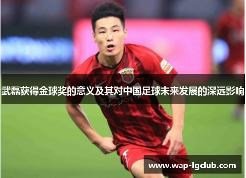 武磊获得金球奖的意义及其对中国足球未来发展的深远影响
