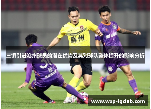 三镇引进沧州球员的潜在优势及其对球队整体提升的影响分析