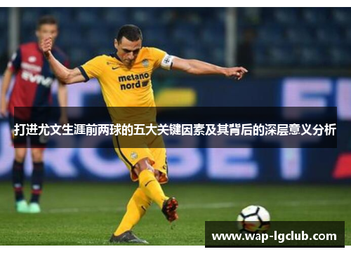 打进尤文生涯前两球的五大关键因素及其背后的深层意义分析