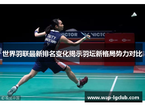 世界羽联最新排名变化揭示羽坛新格局势力对比