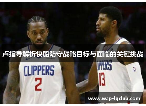 卢指导解析快船防守战略目标与面临的关键挑战