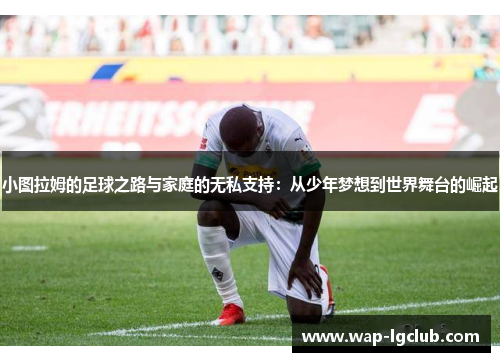 小图拉姆的足球之路与家庭的无私支持:从少年梦想到世界舞台的崛起 小图拉姆的足球之路与家庭的无私支持:从少年梦想到世界舞台的崛起