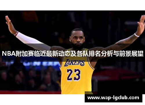 NBA附加赛临近最新动态及各队排名分析与前景展望