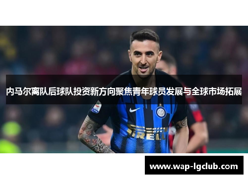 内马尔离队后球队投资新方向聚焦青年球员发展与全球市场拓展
