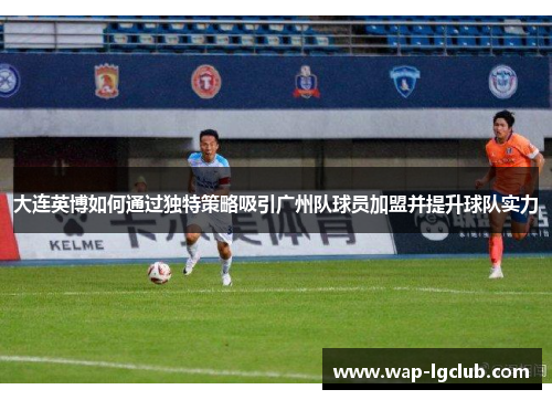 大连英博如何通过独特策略吸引广州队球员加盟并提升球队实力
