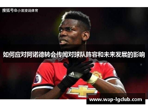如何应对阿诺德转会传闻对球队阵容和未来发展的影响