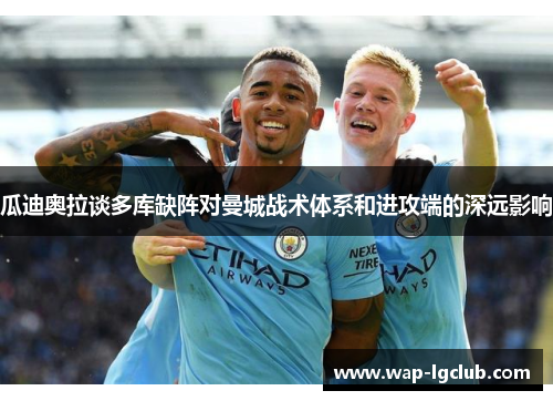 瓜迪奥拉谈多库缺阵对曼城战术体系和进攻端的深远影响