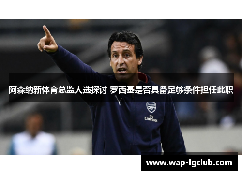 阿森纳新体育总监人选探讨 罗西基是否具备足够条件担任此职