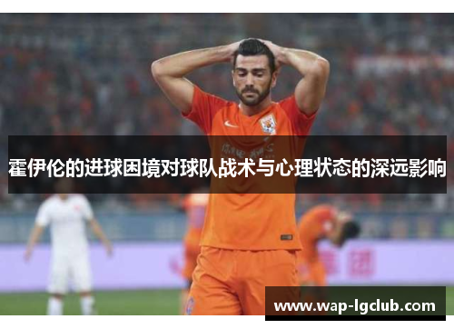 霍伊伦的进球困境对球队战术与心理状态的深远影响
