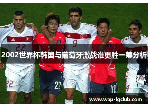 2002世界杯韩国与葡萄牙激战谁更胜一筹分析 2002世界杯韩国与葡萄牙激战谁更胜一筹分析