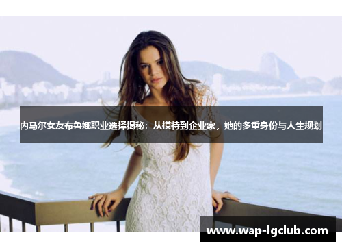 内马尔女友布鲁娜职业选择揭秘：从模特到企业家，她的多重身份与人生规划
